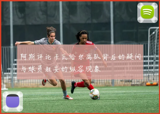 阿斯评论卡瓦哈尔离队背后的疑问与球员狂妄的纵容现象