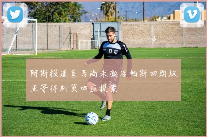 阿斯报道皇马尚未激活帕斯回购权正等待科莫回应提案