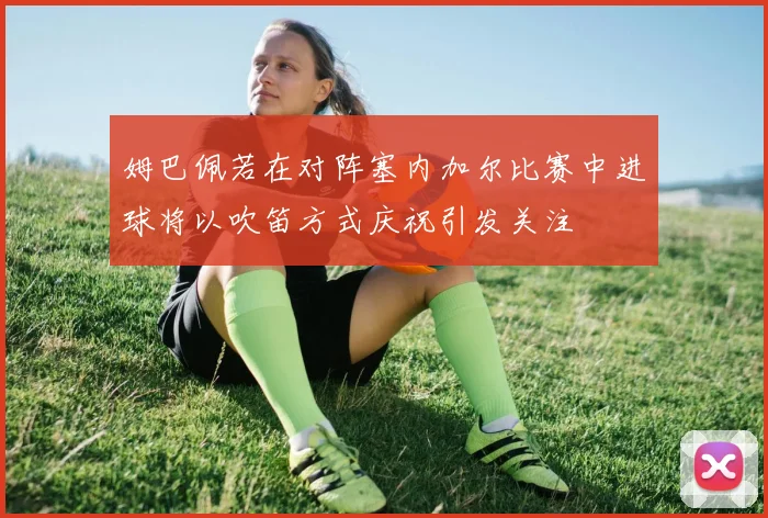 姆巴佩若在对阵塞内加尔比赛中进球将以吹笛方式庆祝引发关注