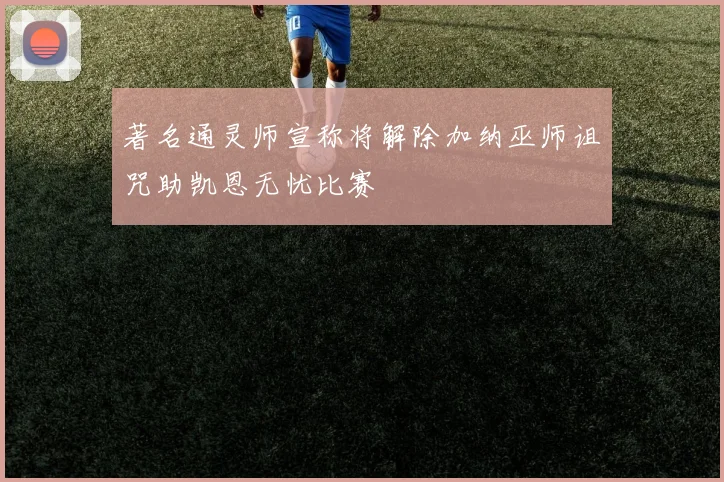 著名通灵师宣称将解除加纳巫师诅咒助凯恩无忧比赛