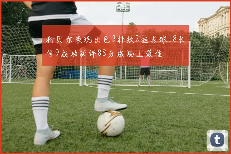 科贝尔表现出色3扑救2拒点球18长传9成功获评88分成场上最佳