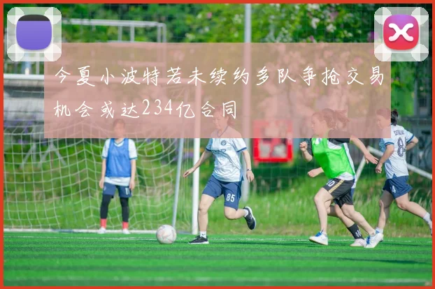 今夏小波特若未续约多队争抢交易机会或达234亿合同