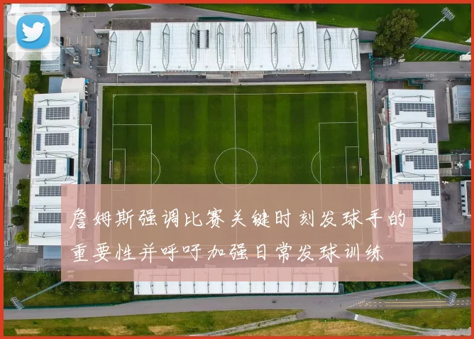 詹姆斯强调比赛关键时刻发球手的重要性并呼吁加强日常发球训练