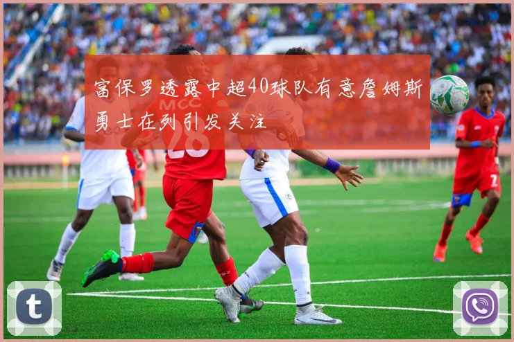 富保罗透露中超40球队有意詹姆斯勇士在列引发关注