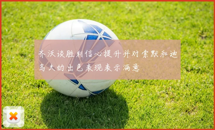 齐沃谈胜利信心提升并对索默和迪乌夫的出色表现表示满意