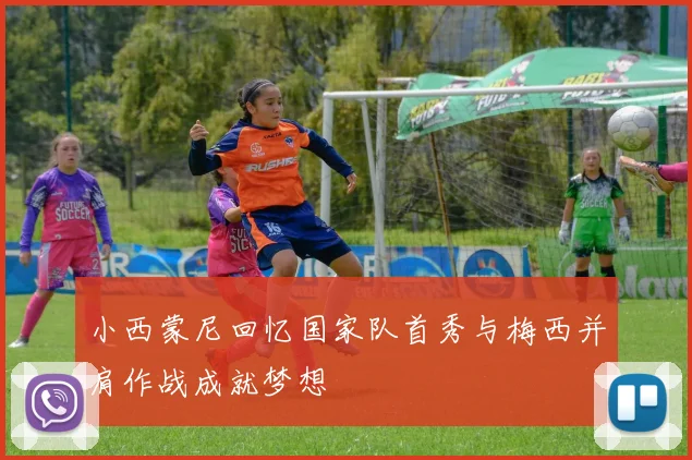 小西蒙尼回忆国家队首秀与梅西并肩作战成就梦想