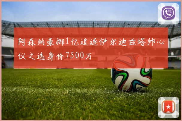 阿森纳豪掷1亿追逐伊尔迪兹塔帅心仪之选身价7500万