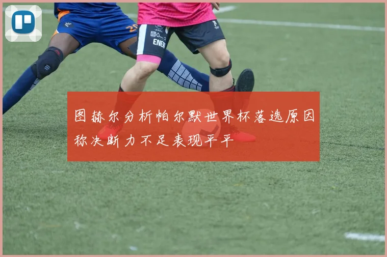 图赫尔分析帕尔默世界杯落选原因称决断力不足表现平平
