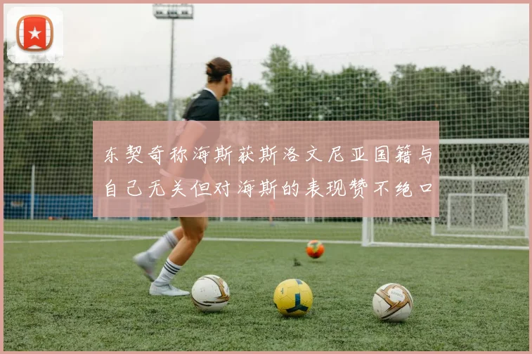 东契奇称海斯获斯洛文尼亚国籍与自己无关但对海斯的表现赞不绝口