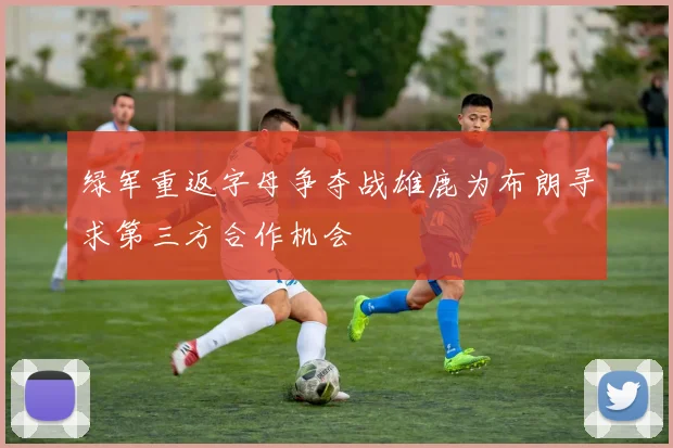 绿军重返字母争夺战雄鹿为布朗寻求第三方合作机会