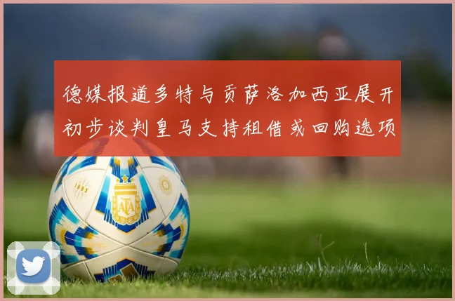 德媒报道多特与贡萨洛加西亚展开初步谈判皇马支持租借或回购选项