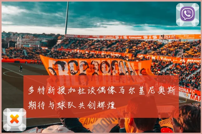 多特新援加杜谈偶像马尔基尼奥斯期待与球队共创辉煌