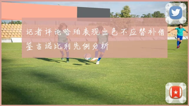 记者评论哈珀表现出色不应替补借鉴吉诺比利先例分析