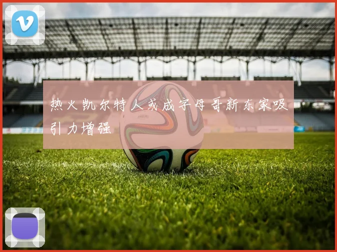 热火凯尔特人或成字母哥新东家吸引力增强