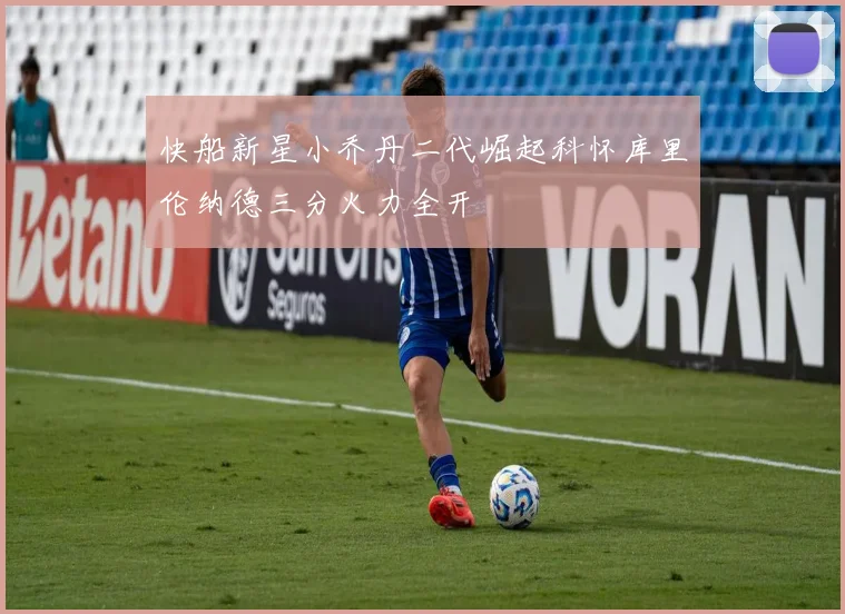 快船新星小乔丹二代崛起科怀库里伦纳德三分火力全开