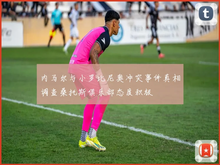 内马尔与小罗比尼奥冲突事件真相调查桑托斯俱乐部态度积极