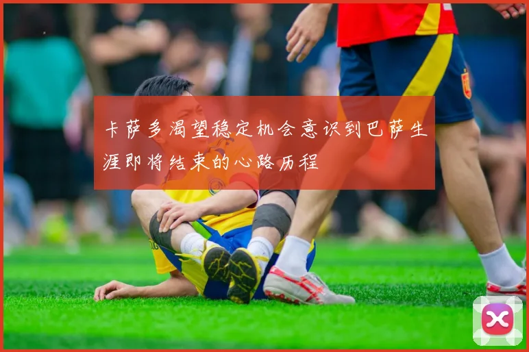 卡萨多渴望稳定机会意识到巴萨生涯即将结束的心路历程