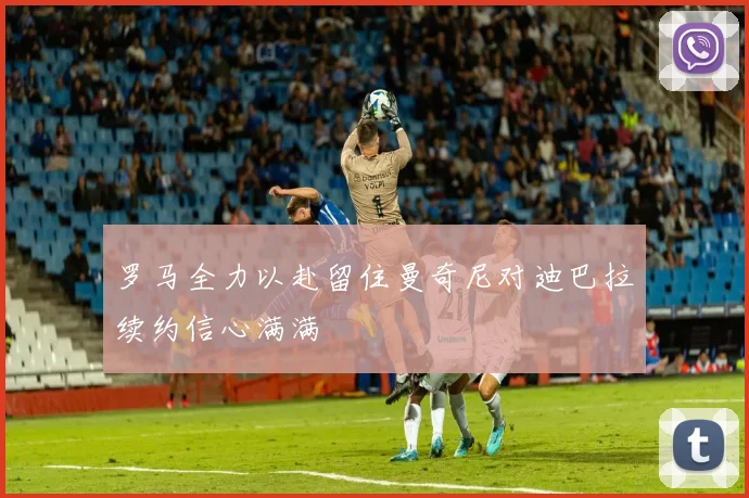 罗马全力以赴留住曼奇尼对迪巴拉续约信心满满